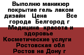 Выполню маникюр,покрытие гель-лаком дизайн › Цена ­ 400 - Все города, Белгород г. Медицина, красота и здоровье » Косметические услуги   . Ростовская обл.,Ростов-на-Дону г.